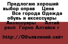 Предлогаю хороший выбор оправ  › Цена ­ 1 000 - Все города Одежда, обувь и аксессуары » Аксессуары   . Алтай респ.,Горно-Алтайск г.